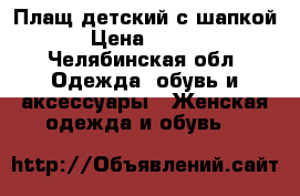 Плащ детский с шапкой  › Цена ­ 1 000 - Челябинская обл. Одежда, обувь и аксессуары » Женская одежда и обувь   